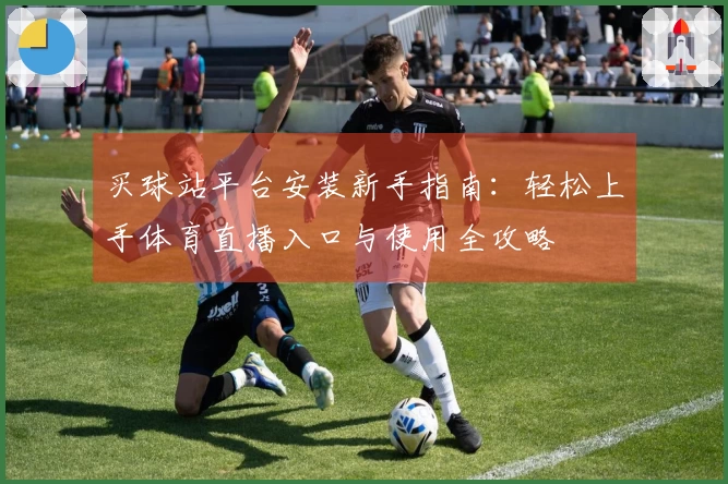买球站平台安装新手指南:轻松上手体育直播入口与使用全攻略