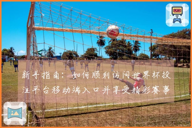 新手指南：如何顺利访问世界杯投注平台移动端入口并享受精彩赛事直播