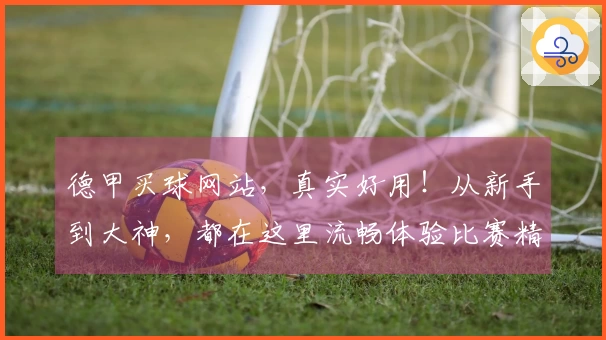 德甲买球网站，真实好用！从新手到大神，都在这里流畅体验比赛精彩。
