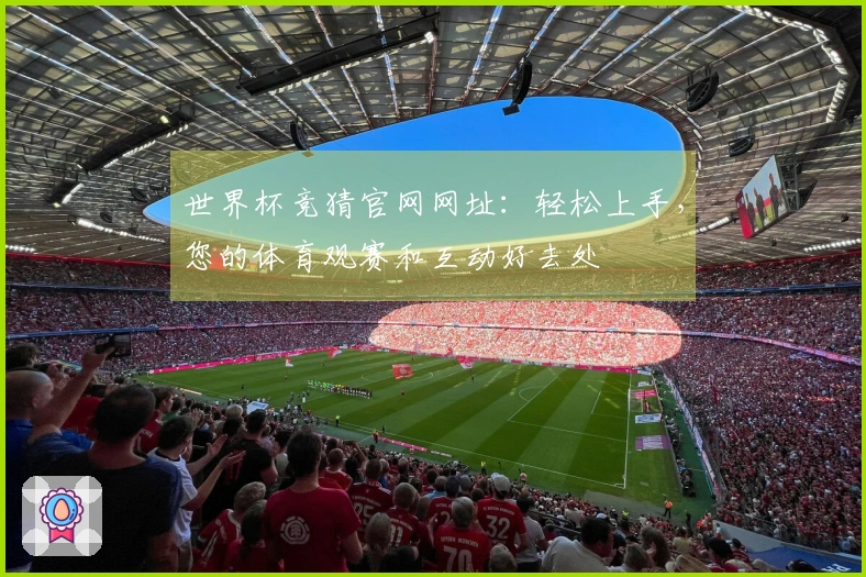 世界杯竞猜官网网址：轻松上手，您的体育观赛和互动好去处