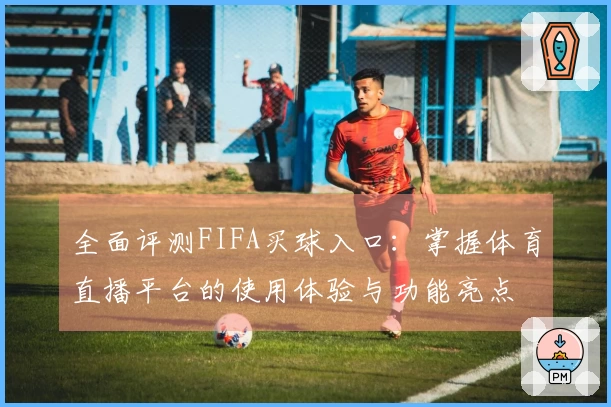全面评测FIFA买球入口:掌握体育直播平台的使用体验与功能亮点