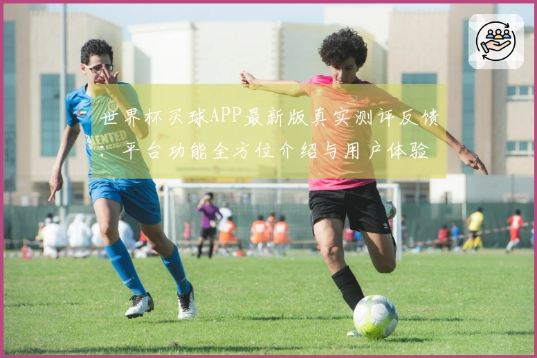 世界杯买球APP最新版真实测评反馈：平台功能全方位介绍与用户体验分享