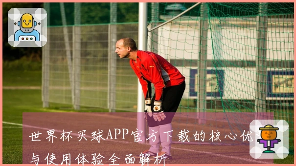 世界杯买球APP官方下载的核心优势与使用体验全面解析