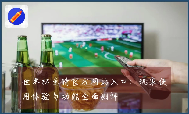 世界杯竞猜官方网站入口：玩家使用体验与功能全面测评