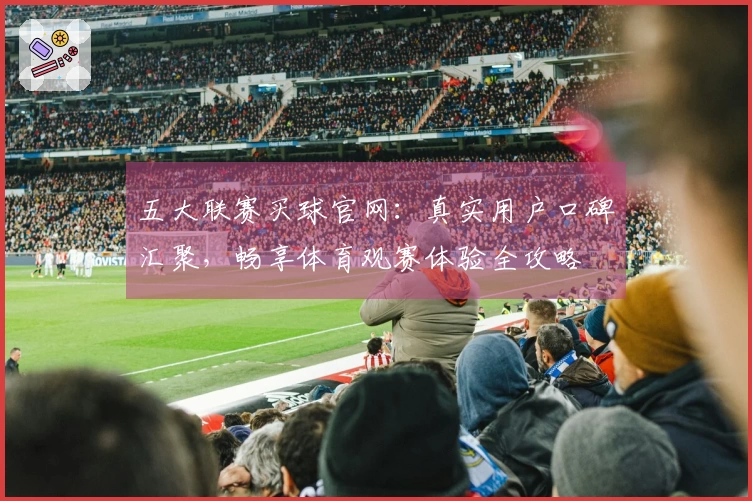 五大联赛买球官网：真实用户口碑汇聚，畅享体育观赛体验全攻略