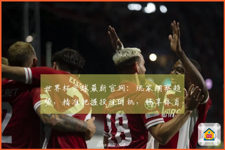 世界杯买球最新官网：玩家洞察趋势，精准把握投注时机，畅享体育直播新体验