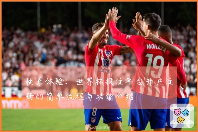 快乐体验：世界杯投注平台开户注册的简单流程与功能介绍