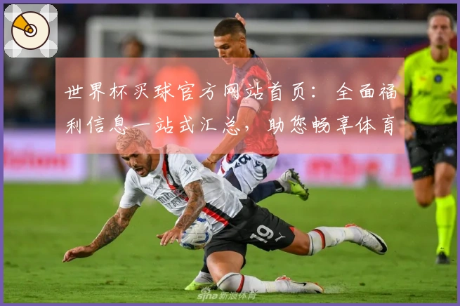 世界杯买球官方网站首页:全面福利信息一站式汇总,助您畅享体育精彩
