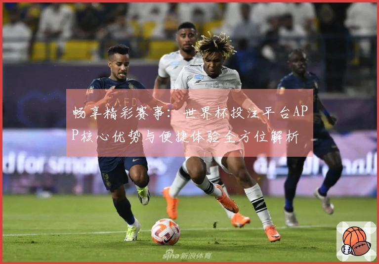 畅享精彩赛事：世界杯投注平台APP核心优势与便捷体验全方位解析