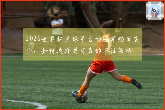 2026世界杯买球平台的冠军赔率变化,如何选择更可靠的下注策略