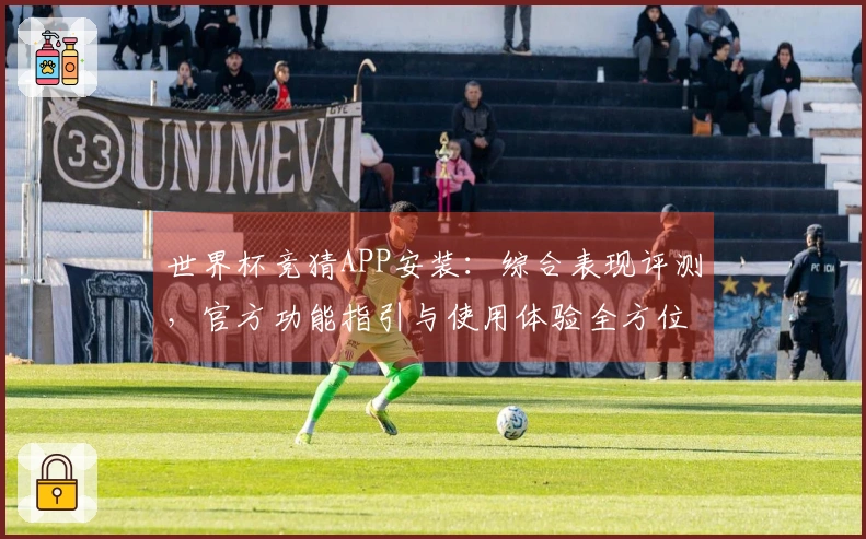 世界杯竞猜APP安装：综合表现评测，官方功能指引与使用体验全方位解读