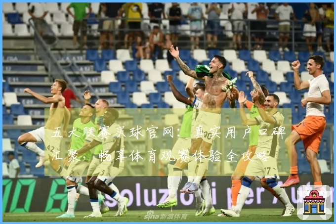 五大联赛买球官网:真实用户口碑汇聚,畅享体育观赛体验全攻略