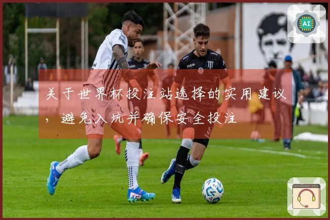 关于世界杯投注站选择的实用建议，避免入坑并确保安全投注