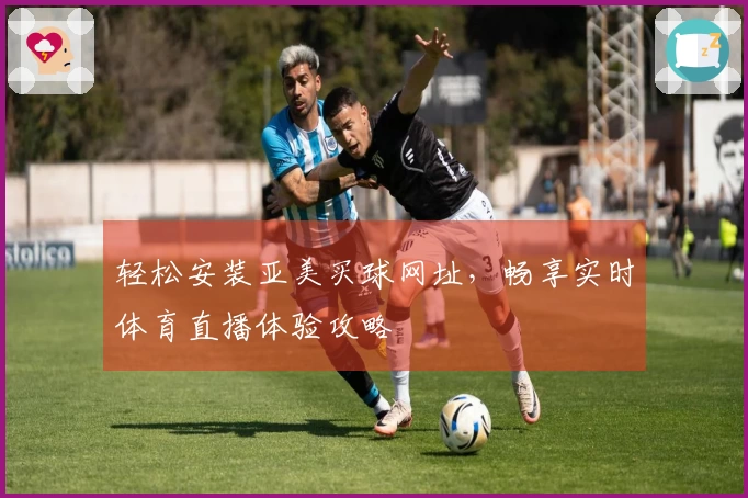轻松安装亚美买球网址，畅享实时体育直播体验攻略