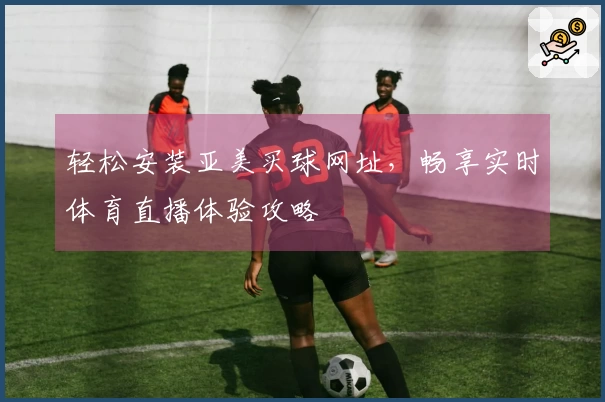 轻松安装亚美买球网址，畅享实时体育直播体验攻略