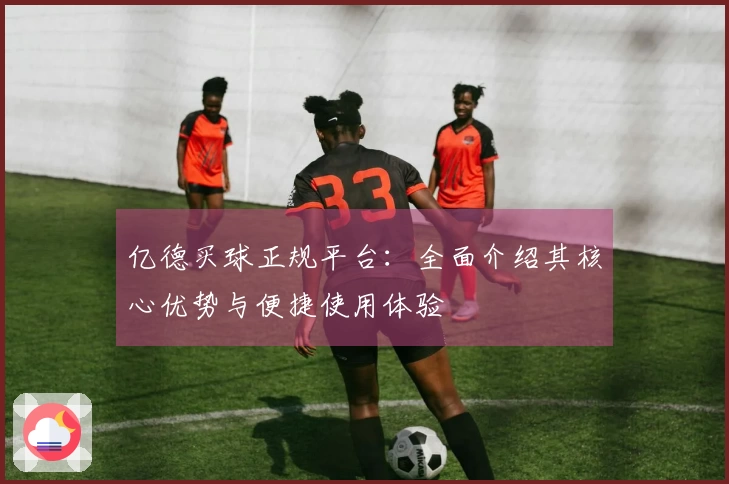 亿德买球正规平台：全面介绍其核心优势与便捷使用体验