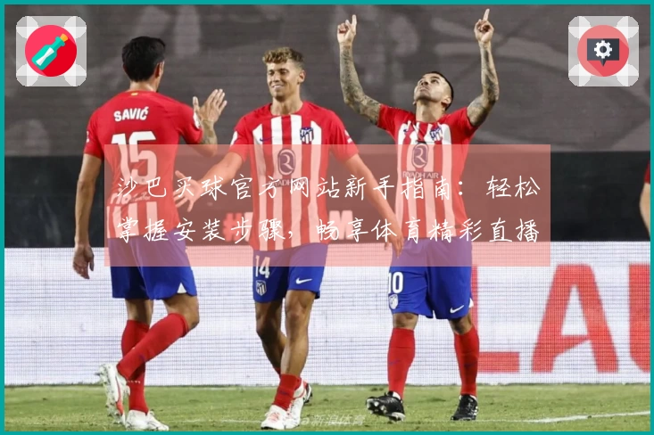沙巴买球官方网站新手指南：轻松掌握安装步骤，畅享体育精彩直播服务