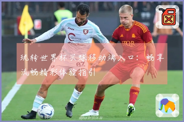 玩转世界杯买球移动端入口：畅享流畅精彩体验指引