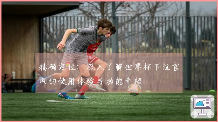 精确定位：深入了解世界杯下注官网的使用体验与功能介绍