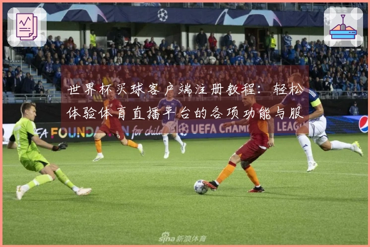 世界杯买球客户端注册教程：轻松体验体育直播平台的各项功能与服务