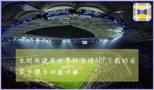 长时间使用世界杯竞猜APP下载的安装步骤与功能详解