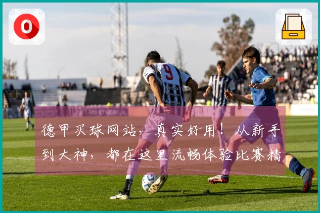 德甲买球网站，真实好用！从新手到大神，都在这里流畅体验比赛精彩。