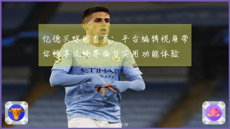 亿德买球网首页:平台编辑视角带你畅享流畅界面与实用功能体验