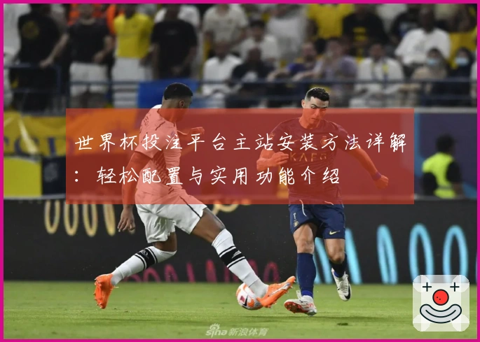 世界杯投注平台主站安装方法详解：轻松配置与实用功能介绍