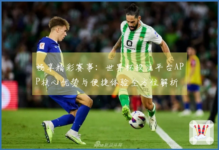畅享精彩赛事：世界杯投注平台APP核心优势与便捷体验全方位解析