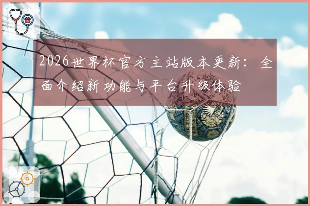 2026世界杯官方主站版本更新:全面介绍新功能与平台升级体验