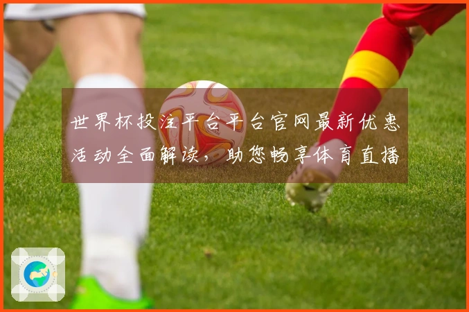 世界杯投注平台平台官网最新优惠活动全面解读，助您畅享体育直播精彩赛事体验