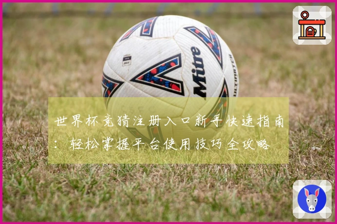 世界杯竞猜注册入口新手快速指南：轻松掌握平台使用技巧全攻略