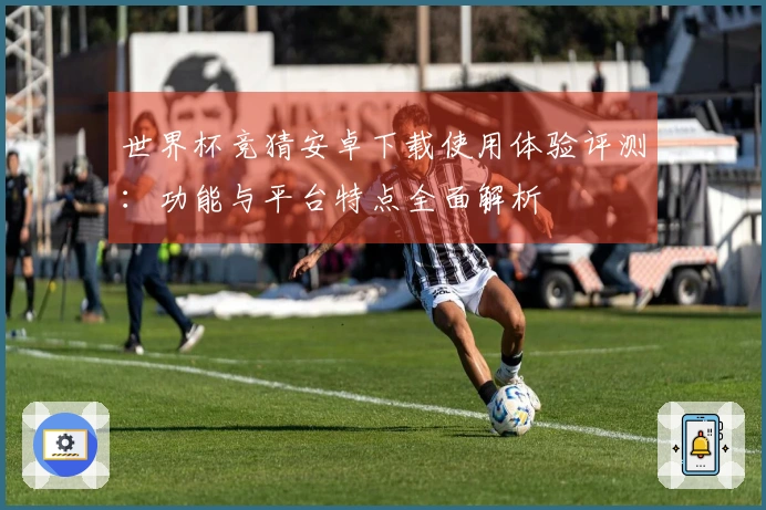 世界杯竞猜安卓下载使用体验评测:功能与平台特点全面解析