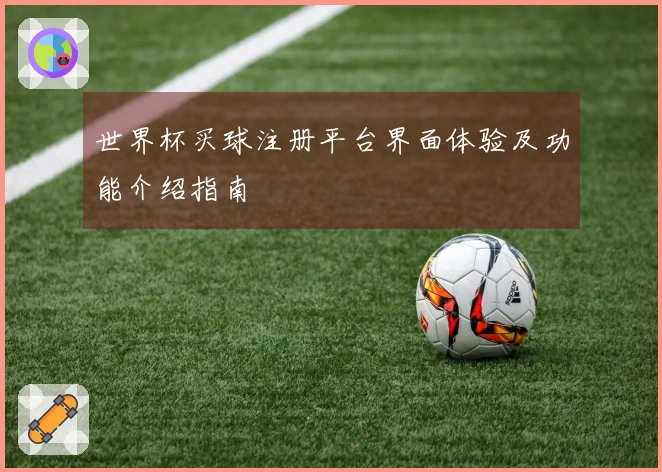 世界杯买球注册平台界面体验及功能介绍指南