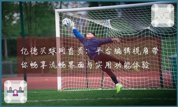 亿德买球网首页：平台编辑视角带你畅享流畅界面与实用功能体验