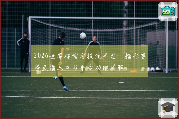2026世界杯官方投注平台：精彩赛事直播入口与平台功能详解