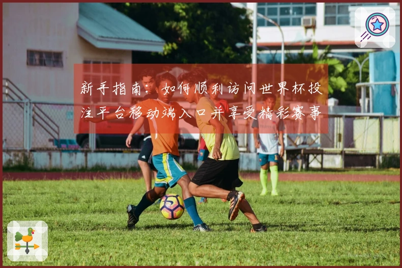 新手指南：如何顺利访问世界杯投注平台移动端入口并享受精彩赛事直播