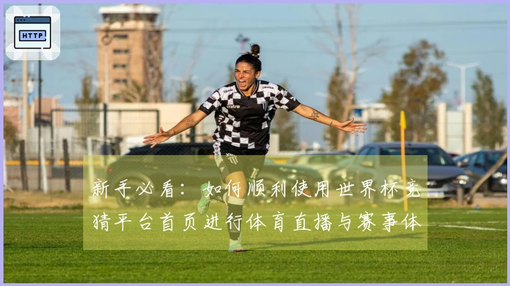 新手必看：如何顺利使用世界杯竞猜平台首页进行体育直播与赛事体验