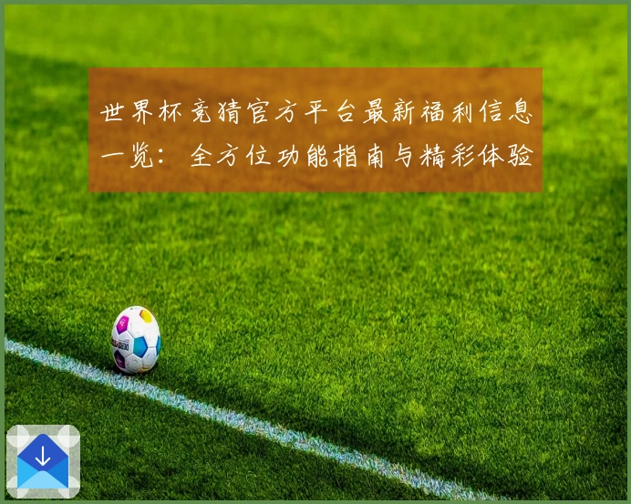 世界杯竞猜官方平台最新福利信息一览：全方位功能指南与精彩体验分享
