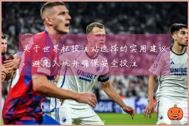 关于世界杯投注站选择的实用建议，避免入坑并确保安全投注