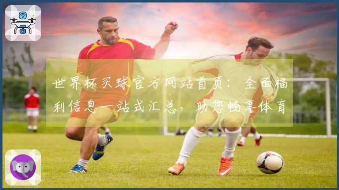 世界杯买球官方网站首页：全面福利信息一站式汇总，助您畅享体育精彩