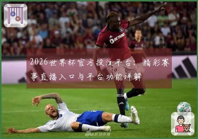 2026世界杯官方投注平台：精彩赛事直播入口与平台功能详解