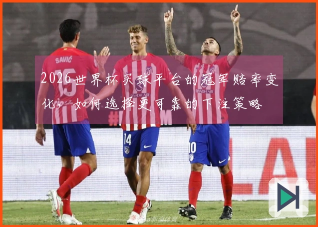 2026世界杯买球平台的冠军赔率变化，如何选择更可靠的下注策略